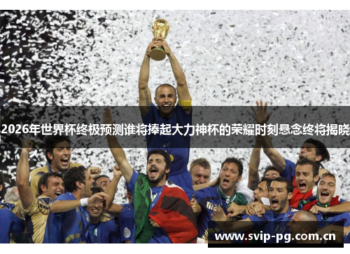 2026年世界杯终极预测谁将捧起大力神杯的荣耀时刻悬念终将揭晓