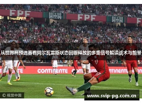 从世界杯预选赛看阿尔瓦雷斯状态回暖释放的多重信号解读战术与前景