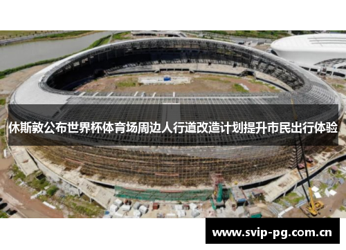 休斯敦公布世界杯体育场周边人行道改造计划提升市民出行体验