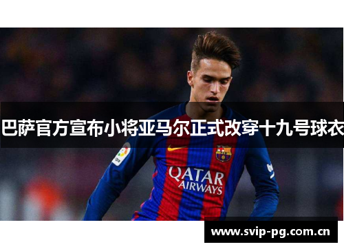巴萨官方宣布小将亚马尔正式改穿十九号球衣 巴萨官方宣布小将亚马尔正式改穿十九号球衣