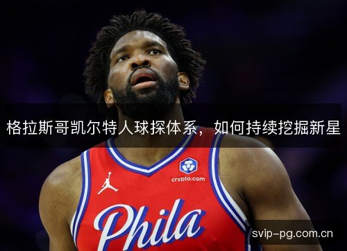 格拉斯哥凯尔特人球探体系,如何持续挖掘新星 格拉斯哥凯尔特人球探体系,如何持续挖掘新星